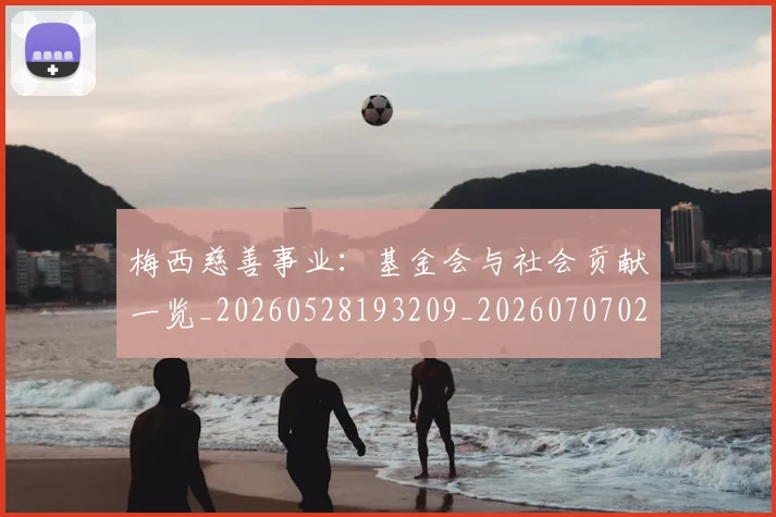 梅西慈善事业:基金会与社会贡献一览_20260528193209_20260707023332