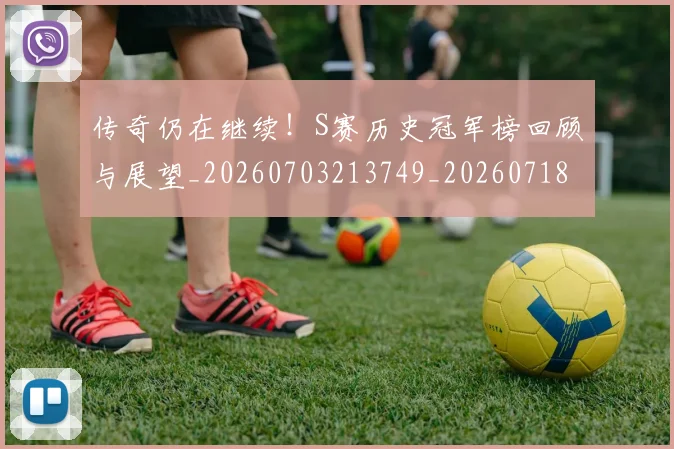 传奇仍在继续!S赛历史冠军榜回顾与展望_20260703213749_20260718003114