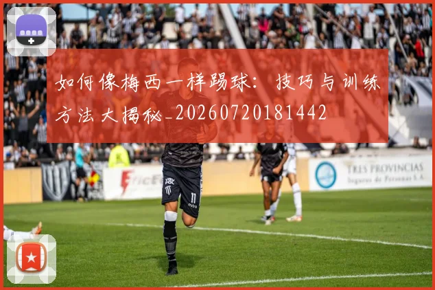 如何像梅西一样踢球：技巧与训练方法大揭秘_20260720181442