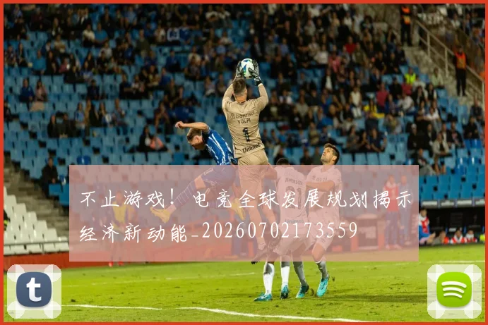 不止游戏！电竞全球发展规划揭示经济新动能_20260702173559