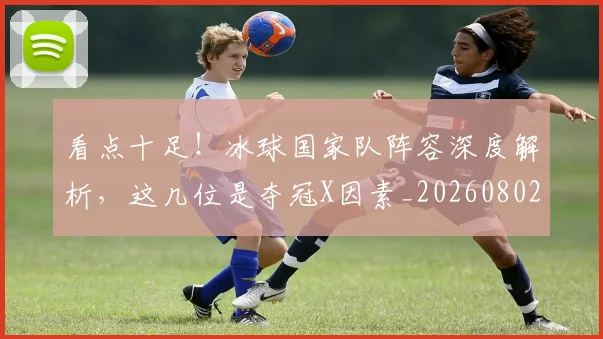 看点十足！冰球国家队阵容深度解析，这几位是夺冠X因素_20260802164145