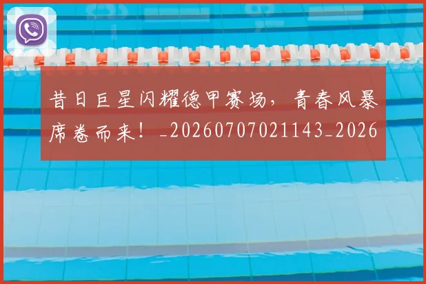 昔日巨星闪耀德甲赛场，青春风暴席卷而来！_20260707021143_20260731172224