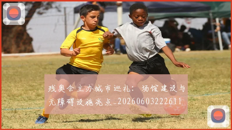 残奥会主办城市巡礼:场馆建设与无障碍设施亮点_20260603222611