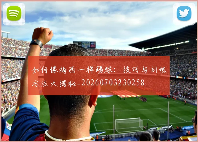 如何像梅西一样踢球：技巧与训练方法大揭秘_20260703230258
