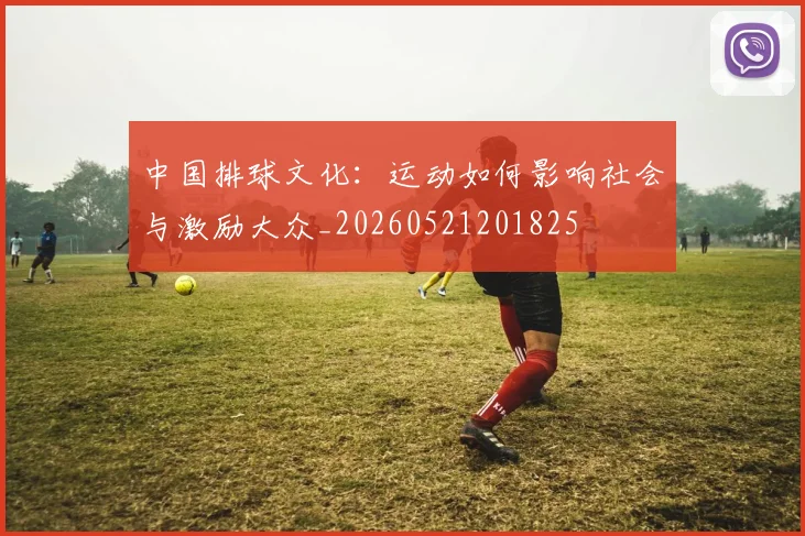 中国排球文化:运动如何影响社会与激励大众_20260521201825