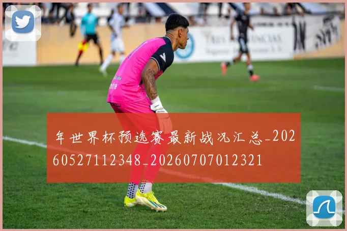 年世界杯预选赛最新战况汇总_20260527112348_20260707012321