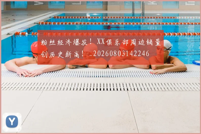 粉丝经济爆发！XX俱乐部周边销量创历史新高！_20260803142246