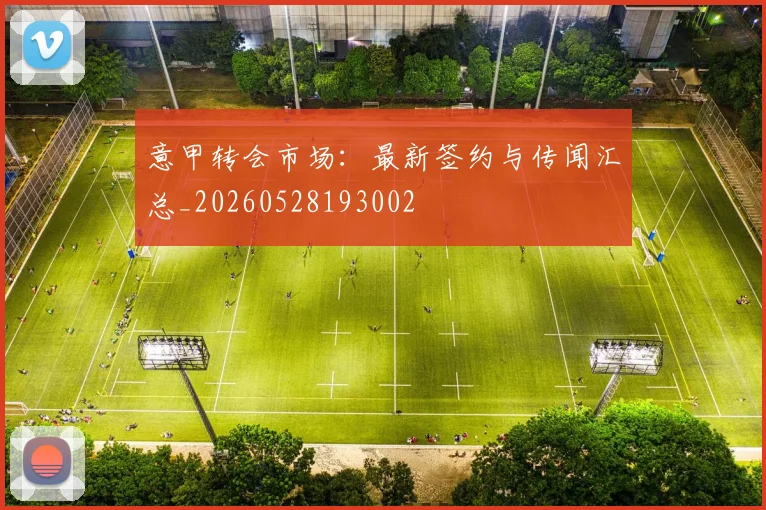 意甲转会市场:最新签约与传闻汇总_20260528193002