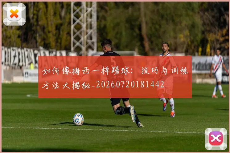如何像梅西一样踢球:技巧与训练方法大揭秘_20260720181442