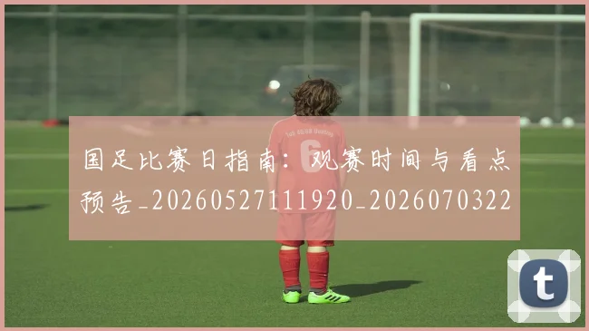国足比赛日指南：观赛时间与看点预告_20260527111920_20260703224147