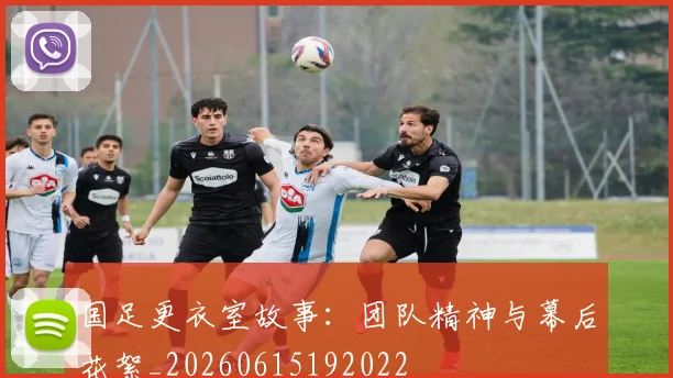 国足更衣室故事：团队精神与幕后花絮_20260615192022