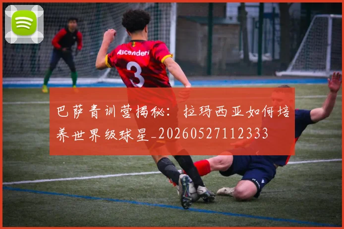 巴萨青训营揭秘：拉玛西亚如何培养世界级球星_20260527112333