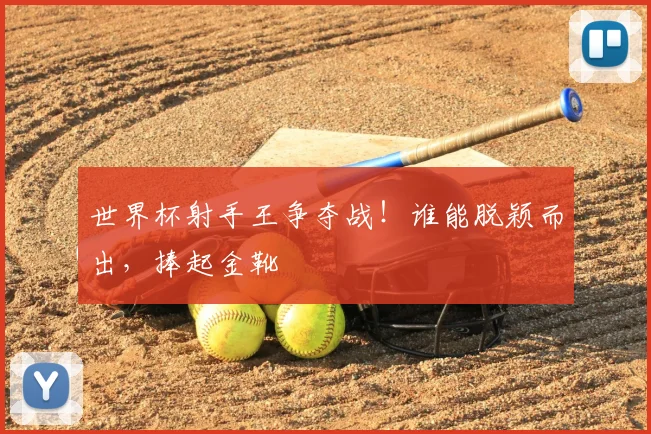 世界杯射手王争夺战！谁能脱颖而出，捧起金靴