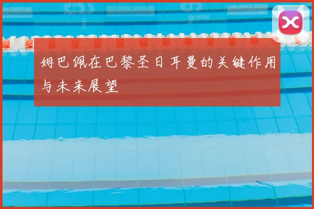 姆巴佩在巴黎圣日耳曼的关键作用与未来展望