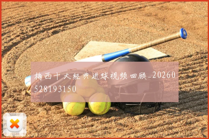 梅西十大经典进球视频回顾_20260528193150