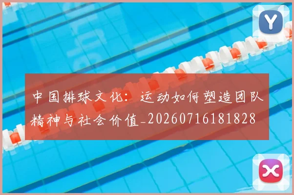 中国排球文化：运动如何塑造团队精神与社会价值_20260716181828