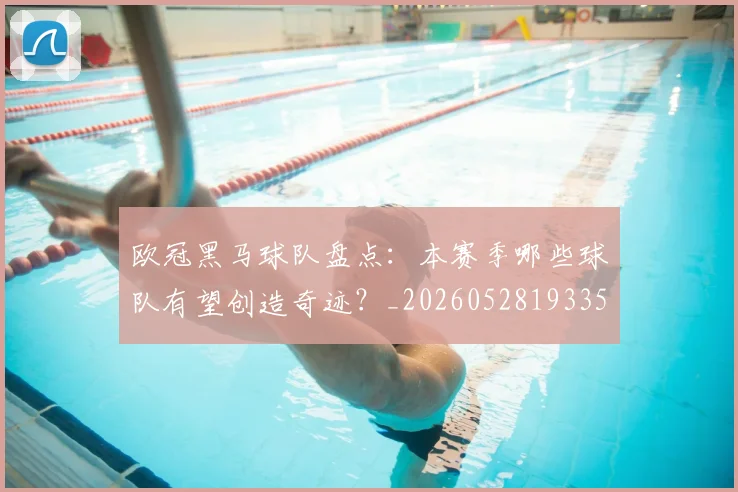 欧冠黑马球队盘点：本赛季哪些球队有望创造奇迹？_20260528193359_20260707152121