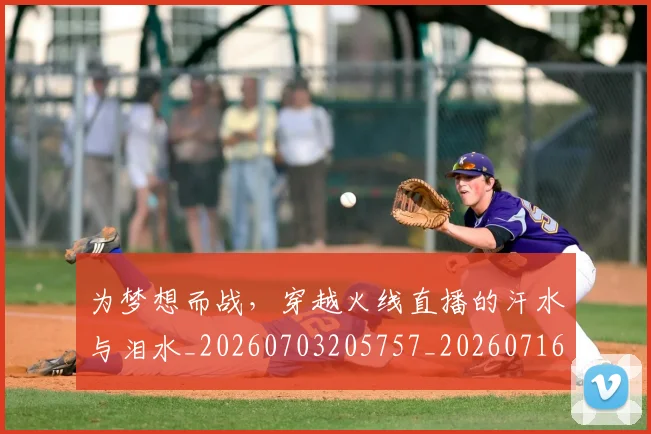 为梦想而战，穿越火线直播的汗水与泪水_20260703205757_20260716191603