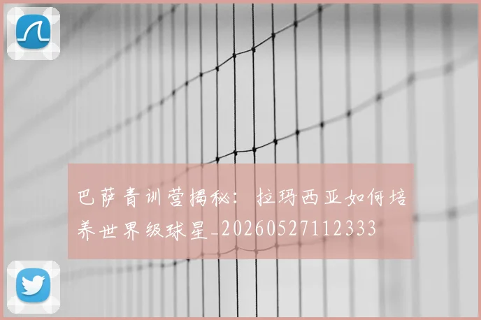 巴萨青训营揭秘：拉玛西亚如何培养世界级球星_20260527112333