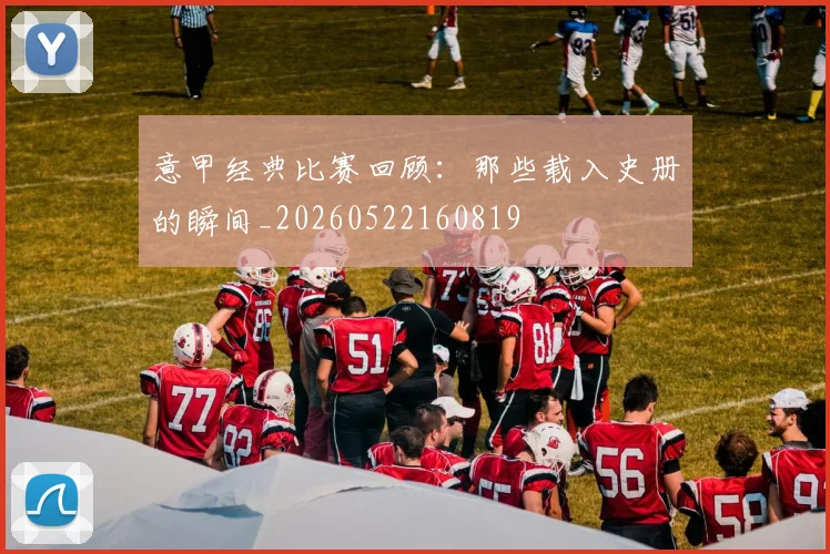 意甲经典比赛回顾：那些载入史册的瞬间_20260522160819