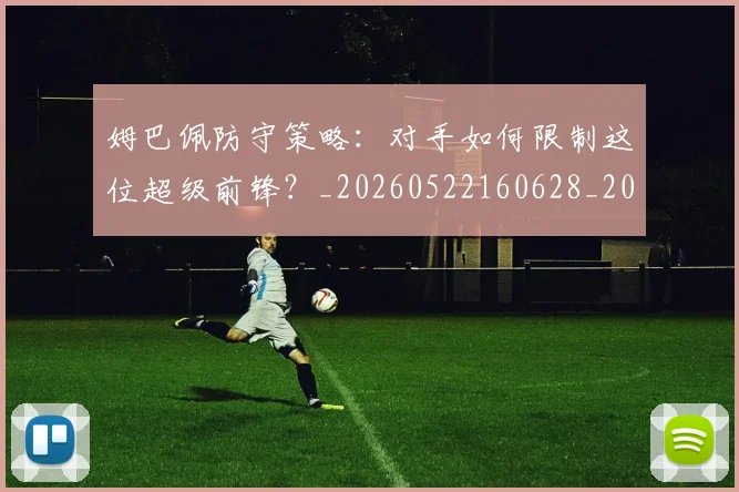 姆巴佩防守策略:对手如何限制这位超级前锋?_20260522160628_20260720191108